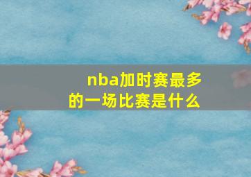 nba加时赛最多的一场比赛是什么