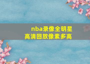 nba录像全明星高清回放像素多高