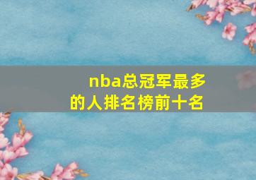 nba总冠军最多的人排名榜前十名