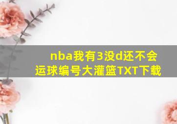 nba我有3没d还不会运球编号大灌篮TXT下载