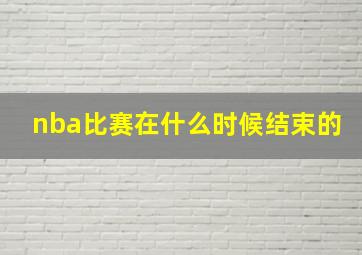 nba比赛在什么时候结束的