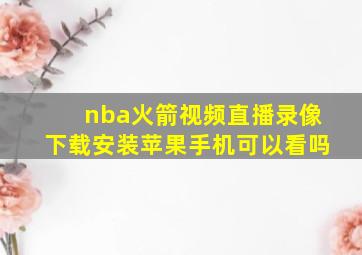 nba火箭视频直播录像下载安装苹果手机可以看吗