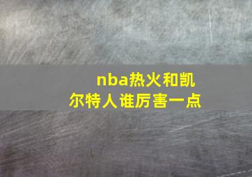 nba热火和凯尔特人谁厉害一点