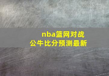 nba篮网对战公牛比分预测最新