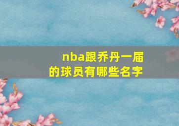 nba跟乔丹一届的球员有哪些名字