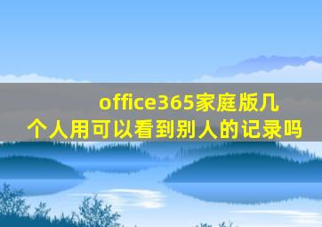 office365家庭版几个人用可以看到别人的记录吗