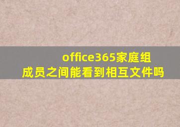 office365家庭组成员之间能看到相互文件吗