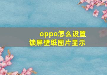 oppo怎么设置锁屏壁纸图片显示