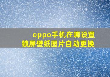 oppo手机在哪设置锁屏壁纸图片自动更换