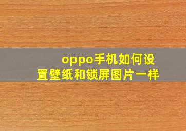 oppo手机如何设置壁纸和锁屏图片一样