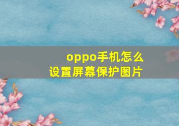 oppo手机怎么设置屏幕保护图片