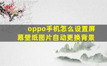 oppo手机怎么设置屏幕壁纸图片自动更换背景