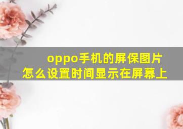 oppo手机的屏保图片怎么设置时间显示在屏幕上