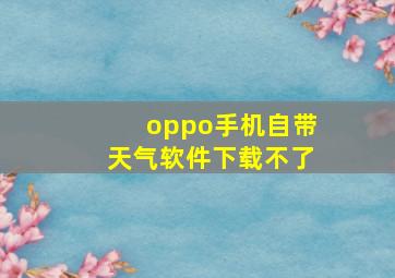 oppo手机自带天气软件下载不了