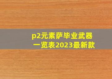 p2元素萨毕业武器一览表2023最新款