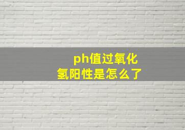 ph值过氧化氢阳性是怎么了