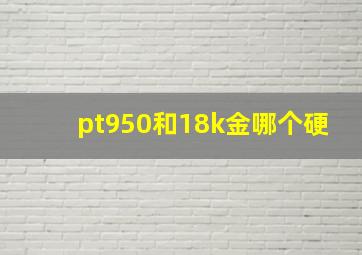 pt950和18k金哪个硬