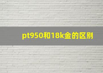 pt950和18k金的区别