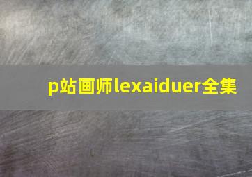 p站画师lexaiduer全集