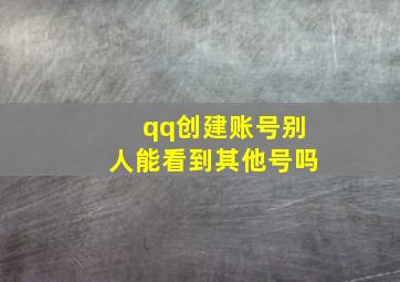 qq创建账号别人能看到其他号吗