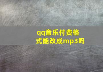 qq音乐付费格式能改成mp3吗