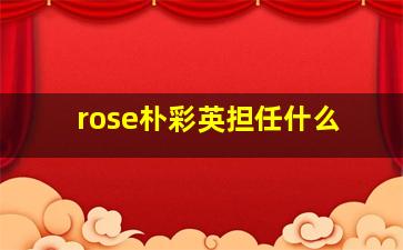 rose朴彩英担任什么