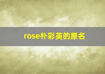 rose朴彩英的原名