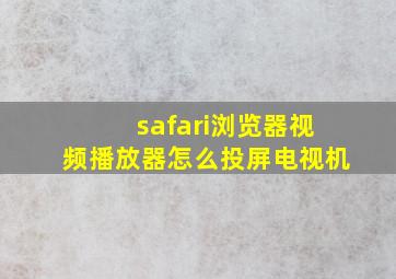 safari浏览器视频播放器怎么投屏电视机