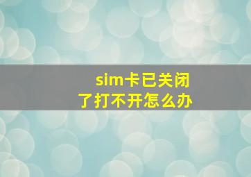 sim卡已关闭了打不开怎么办