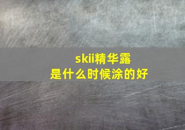 skii精华露是什么时候涂的好