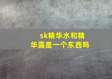 sk精华水和精华露是一个东西吗