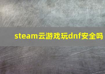 steam云游戏玩dnf安全吗