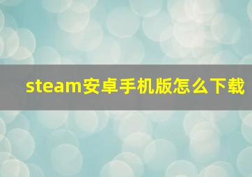 steam安卓手机版怎么下载