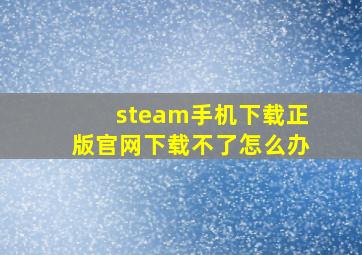 steam手机下载正版官网下载不了怎么办