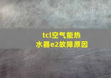 tcl空气能热水器e2故障原因