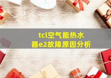 tcl空气能热水器e2故障原因分析