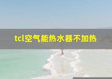 tcl空气能热水器不加热