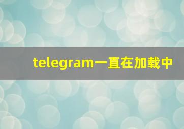 telegram一直在加载中