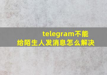 telegram不能给陌生人发消息怎么解决