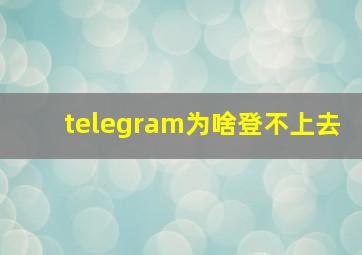 telegram为啥登不上去