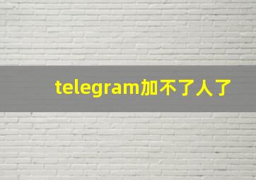 telegram加不了人了