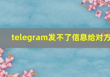 telegram发不了信息给对方