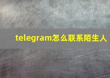 telegram怎么联系陌生人