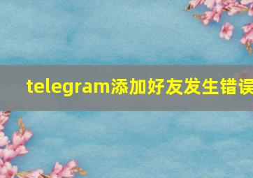 telegram添加好友发生错误