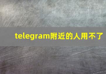 telegram附近的人用不了