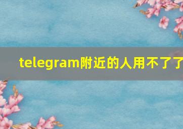 telegram附近的人用不了了