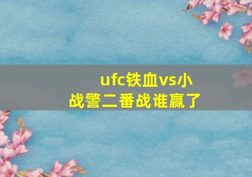 ufc铁血vs小战警二番战谁赢了