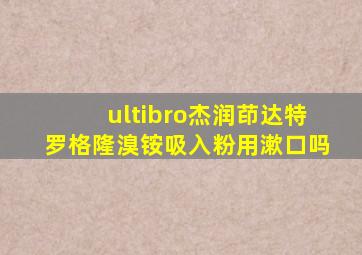 ultibro杰润茚达特罗格隆溴铵吸入粉用漱口吗