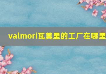 valmori瓦莫里的工厂在哪里