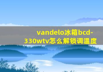 vandelo冰箱bcd-330wtv怎么解锁调温度